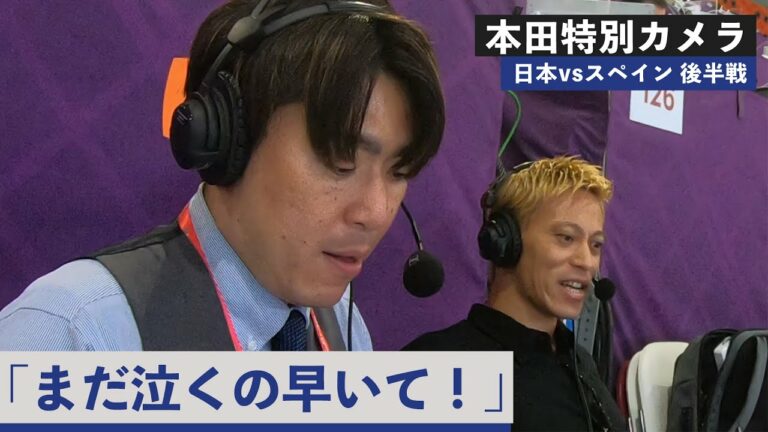 【本田特別カメラ】VSスペイン後半戦！「泣くの早いて！」絶賛話題となっている本田解説の映像を初公開！劇的勝利を飾ったスペイン戦での本田圭佑さんの解説を映像と共にピックアップ！