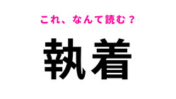 【執着】はなんて読む？「しっちゃく」ではありませんよ！