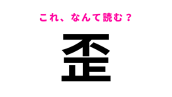 【歪】はなんて読む？「歪む」＝「ゆがむ」、1文字だけのときは......？