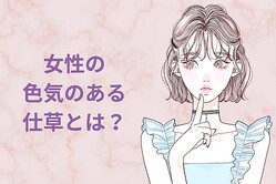 「クラっときちゃいます」男性のテンションが上がる、女性の【色気が出る仕草】