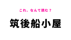 「筑後船小屋」はなんて読む？答えはひらがな7文字で、福岡県の駅名！